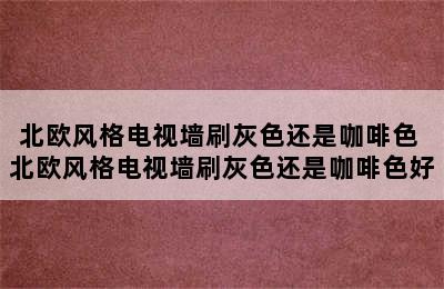 北欧风格电视墙刷灰色还是咖啡色 北欧风格电视墙刷灰色还是咖啡色好